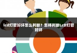 lcd灯管好坏怎么判断?怎样判断LcD灯管好坏