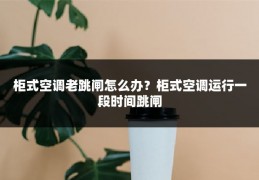 柜式空调老跳闸怎么办？柜式空调运行一段时间跳闸