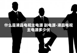 什么是液晶电视主电源 副电源-液晶电视主电源多少伏
