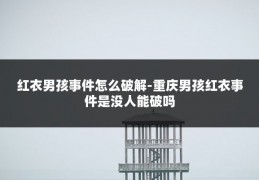 红衣男孩事件怎么破解-重庆男孩红衣事件是没人能破吗