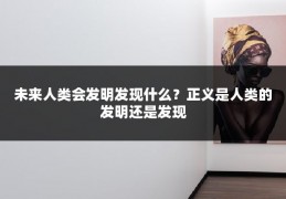 未来人类会发明发现什么？正义是人类的发明还是发现