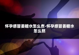 怀孕感冒姜糖水怎么煮-怀孕感冒姜糖水怎么熬