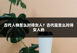 古代人物怎么对待女人？古代是怎么对待女人的