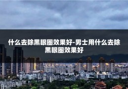 什么去除黑眼圈效果好-男士用什么去除黑眼圈效果好