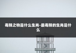 毒辣之物是什么生肖-最毒辣的生肖是什么