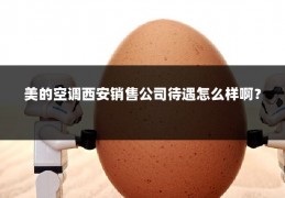 美的空调西安销售公司待遇怎么样啊？