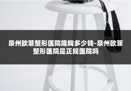 泉州欧菲整形医院隆胸多少钱-泉州欧菲整形医院是正规医院吗