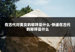 在古代对美女的称呼是什么-快递在古代的称呼是什么