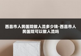 西昌市人民医院做人流多少钱-西昌市人民医院可以做人流吗