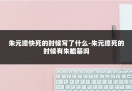 朱元璋快死的时候写了什么-朱元璋死的时候有朱瞻基吗