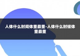 人体什么时间体重最重-人体什么时候体重最重