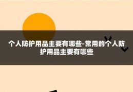 个人防护用品主要有哪些-常用的个人防护用品主要有哪些