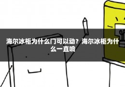 海尔冰柜为什么门可以动？海尔冰柜为什么一直响