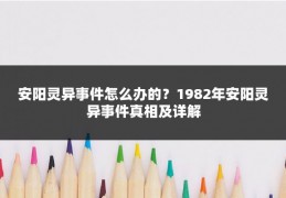 安阳灵异事件怎么办的？1982年安阳灵异事件真相及详解