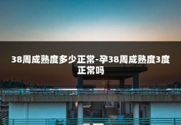 38周成熟度多少正常-孕38周成熟度3度正常吗
