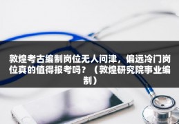 敦煌考古编制岗位无人问津，偏远冷门岗位真的值得报考吗？（敦煌研究院事业编制）