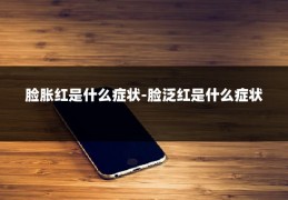 脸胀红是什么症状-脸泛红是什么症状