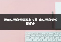 煲鱼头豆腐汤需要多少菜-鱼头豆腐汤价格多少