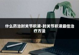 什么药治肘关节积液-肘关节积液最佳治疗方法