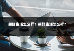 朝鲜生活怎么样?朝鲜生活怎么样?