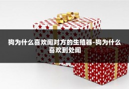 狗为什么喜欢闻对方的生殖器-狗为什么喜欢到处闻