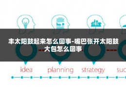 丰太阳鼓起来怎么回事-嘴巴张开太阳鼓大包怎么回事