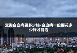 查询白血病要多少钱-白血病一般要花多少钱才能治