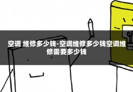 空调 维修多少钱-空调维修多少钱空调维修需要多少钱