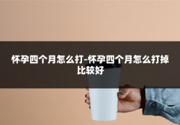 怀孕四个月怎么打-怀孕四个月怎么打掉比较好