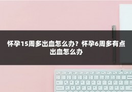 怀孕15周多出血怎么办？怀孕6周多有点出血怎么办