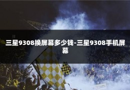 三星9308换屏幕多少钱-三星9308手机屏幕