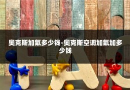 奥克斯加氟多少钱-奥克斯空调加氟加多少钱