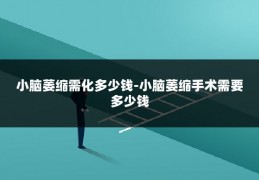 小脑萎缩需化多少钱-小脑萎缩手术需要多少钱