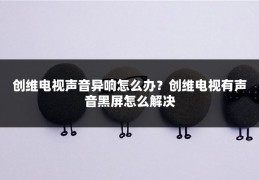 创维电视声音异响怎么办?创维电视有声音黑屏怎么解决