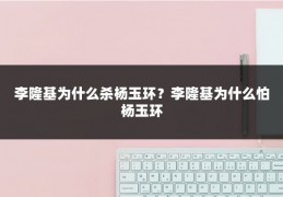 李隆基为什么杀杨玉环?李隆基为什么怕杨玉环