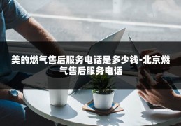 美的燃气售后服务电话是多少钱-北京燃气售后服务电话