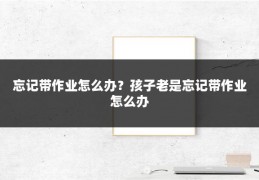 忘记带作业怎么办？孩子老是忘记带作业怎么办