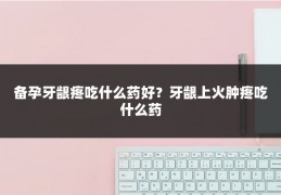 备孕牙龈疼吃什么药好?牙龈上火肿疼吃什么药