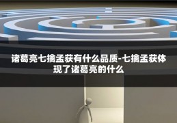 诸葛亮七擒孟获有什么品质-七擒孟获体现了诸葛亮的什么