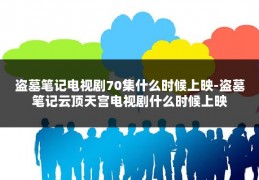 盗墓笔记电视剧70集什么时候上映-盗墓笔记云顶天宫电视剧什么时候上映