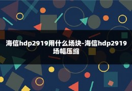 海信hdp2919用什么场块-海信hdp2919场幅压缩