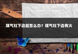 煤气灶下边脏怎么办？煤气灶下边有火