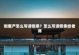 刨腹产怎么写请假条?怎么写请假条给老师