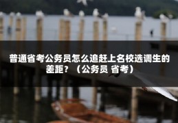 普通省考公务员怎么追赶上名校选调生的差距？（公务员 省考）