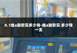 0.1维a酸软膏多少钱-维a酸软膏 多少钱一支
