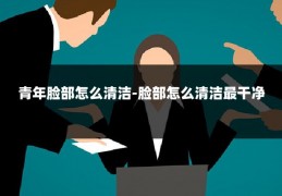 青年脸部怎么清洁-脸部怎么清洁最干净