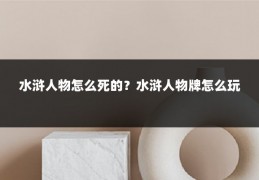 水浒人物怎么死的?水浒人物牌怎么玩