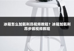 冰箱怎么加氟利昂视频教程？冰箱加氟利昂步骤视频教程