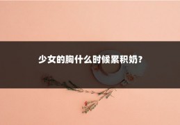 少女的胸什么时候累积奶?
