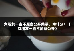 女朋友一直不愿意公开关系，为什么？（女朋友一直不愿意公开）